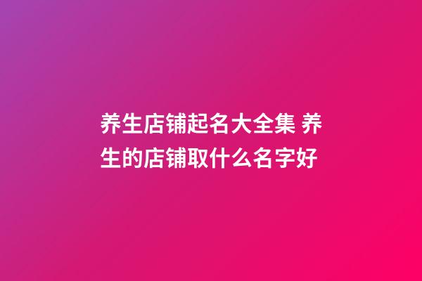 养生店铺起名大全集 养生的店铺取什么名字好-第1张-店铺起名-玄机派